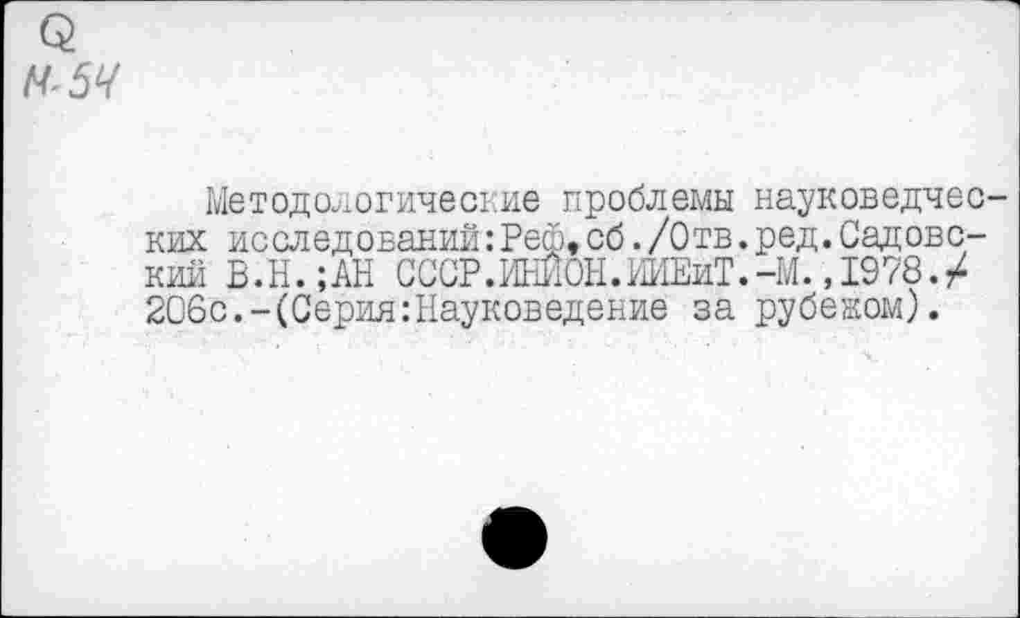 ﻿$
Методологические проблемы науковедческих исследований:Реф,сб./Отв.ред.Садовский В.Н.;АН СССР.ИНИОН.ИИЕиТ.-М. ,1978./ 206с.-(Серия:Науковедение за рубежом).